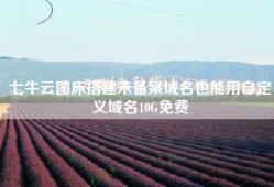 七牛云图床搭建未备案域名也能用自定义域名10G免费