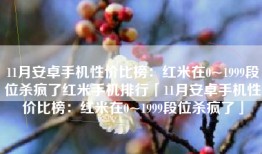 11月安卓手机性价比榜：红米在0~1999段位杀疯了红米手机排行「11月安卓手机性价比榜：红米在0~1999段位杀疯了」