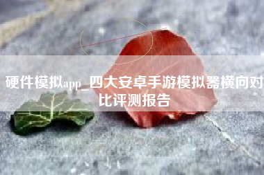 硬件模拟app_四大安卓手游模拟器横向对比评测报告